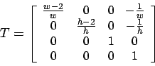 \begin{displaymath}{\small T=\left[
\begin{array}[c]{cccc}%
\frac{w-2}{w} & 0 & ...
...1}{h}\\
0 & 0 & 1 & 0\\
0 & 0 & 0 & 1
\end{array}\right] }
%
\end{displaymath}