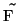 $\tilde{F}$