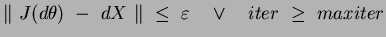 $ \Vert~J(d\theta)~-~dX~\Vert~\leq~\varepsilon \quad \vee \quad iter~\geq~maxiter$